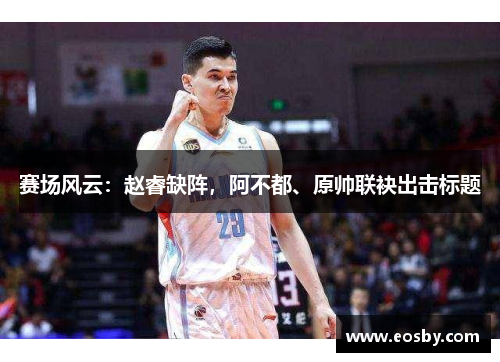 赛场风云：赵睿缺阵，阿不都、原帅联袂出击标题